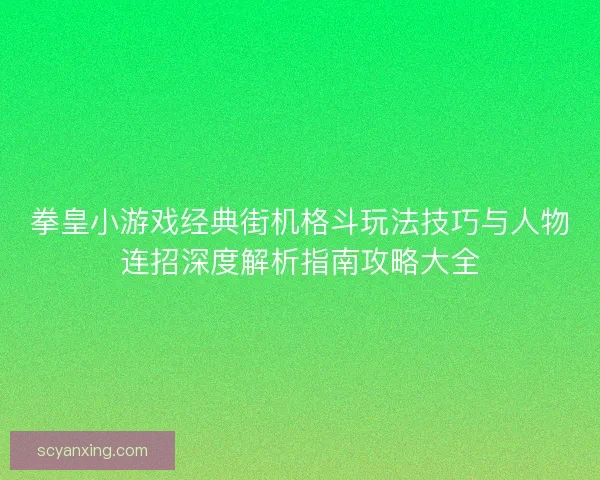 拳皇小游戏经典街机格斗玩法技巧与人物连招深度解析指南攻略大全