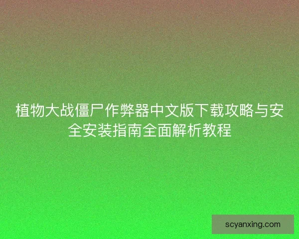 植物大战僵尸作弊器中文版下载攻略与安全安装指南全面解析教程