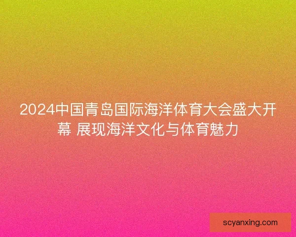 2024中国青岛国际海洋体育大会盛大开幕 展现海洋文化与体育魅力