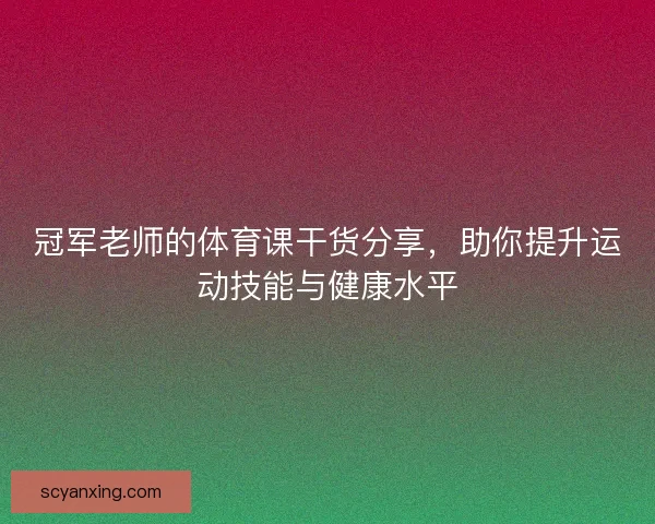 冠军老师的体育课干货分享，助你提升运动技能与健康水平
