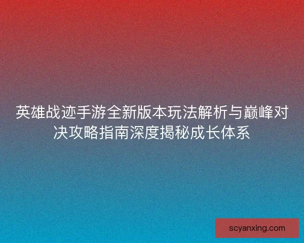 英雄战迹手游全新版本玩法解析与巅峰对决攻略指南深度揭秘成长体系