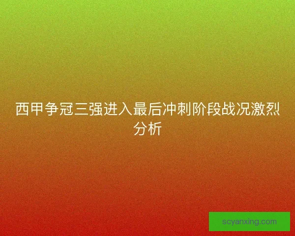 西甲争冠三强进入最后冲刺阶段战况激烈分析