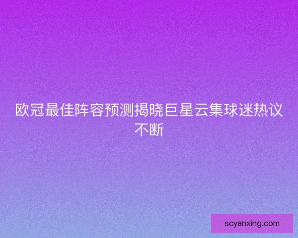 欧冠最佳阵容预测揭晓巨星云集球迷热议不断