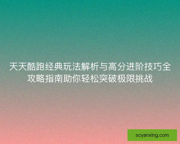 天天酷跑经典玩法解析与高分进阶技巧全攻略指南助你轻松突破极限挑战