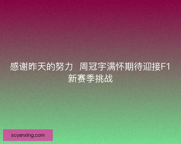 感谢昨天的努力  周冠宇满怀期待迎接F1新赛季挑战