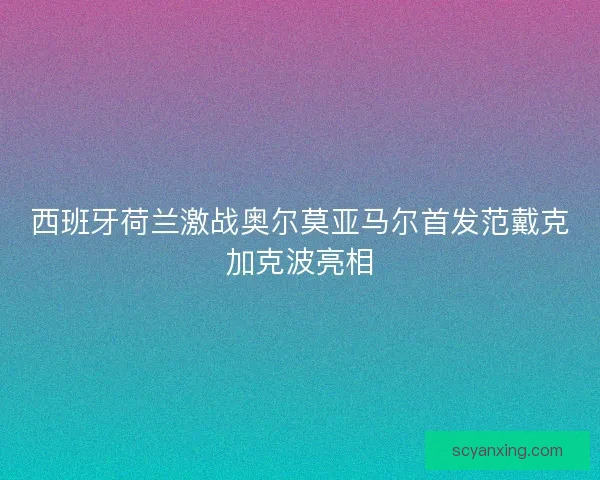 西班牙荷兰激战奥尔莫亚马尔首发范戴克加克波亮相