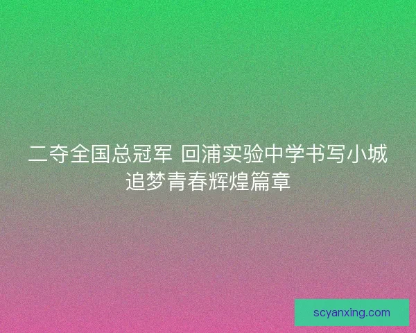 二夺全国总冠军 回浦实验中学书写小城追梦青春辉煌篇章