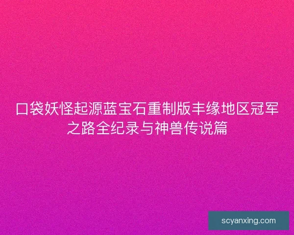 口袋妖怪起源蓝宝石重制版丰缘地区冠军之路全纪录与神兽传说篇
