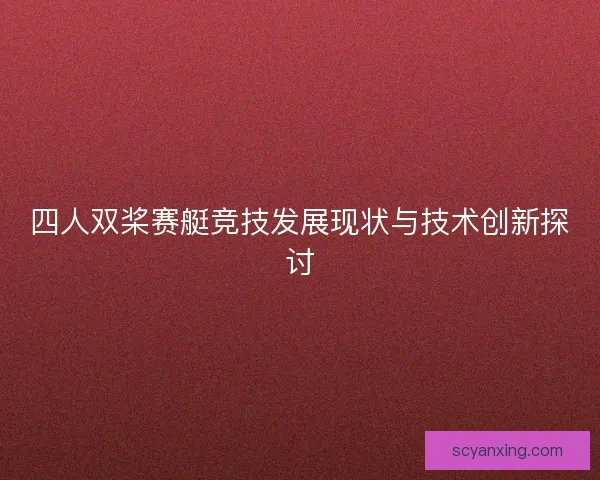 四人双桨赛艇竞技发展现状与技术创新探讨