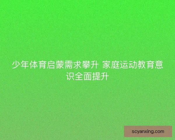 少年体育启蒙需求攀升 家庭运动教育意识全面提升