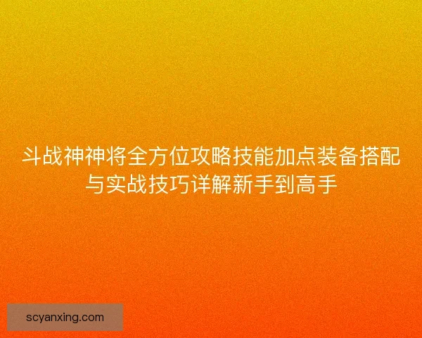 斗战神神将全方位攻略技能加点装备搭配与实战技巧详解新手到高手